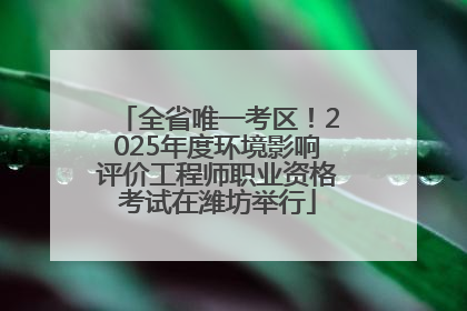 全省唯一考区！2025年度环境影响评价工程师职业资格考试在潍坊举行