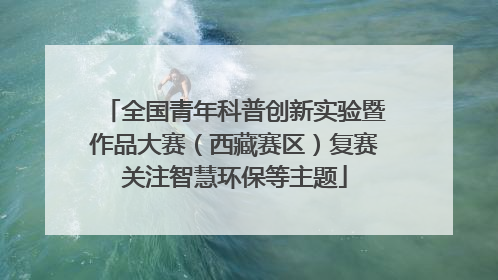 全国青年科普创新实验暨作品大赛（西藏赛区）复赛关注智慧环保等主题