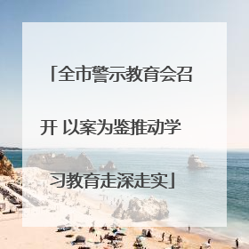 全市警示教育会召开 以案为鉴推动学习教育走深走实