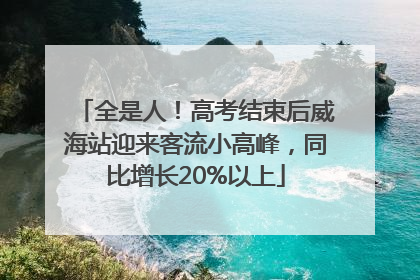 全是人！高考结束后威海站迎来客流小高峰，同比增长20%以上