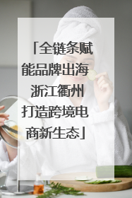 全链条赋能品牌出海 浙江衢州打造跨境电商新生态