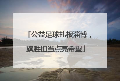 公益足球扎根淄博，旗胜担当点亮希望