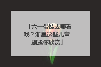 六一带娃去哪看戏？浙里这些儿童剧邀你欣赏