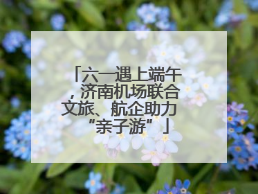 六一遇上端午，济南机场联合文旅、航企助力“亲子游”