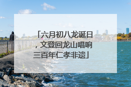 六月初八龙诞日，文登回龙山唱响三百年仁孝非遗