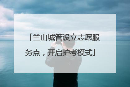 兰山城管设立志愿服务点，开启护考模式