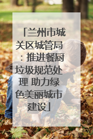 兰州市城关区城管局：推进餐厨垃圾规范处理 助力绿色美丽城市建设