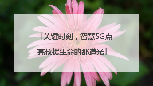 关键时刻，智慧5G点亮救援生命的那道光