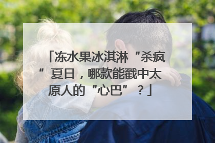 冻水果冰淇淋“杀疯”夏日，哪款能戳中太原人的“心巴”？