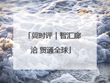 冀时评｜智汇廊洽 贸通全球