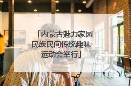 内蒙古魅力家园民族民间传统趣味运动会举行