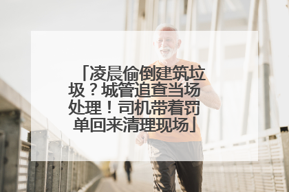 凌晨偷倒建筑垃圾？城管追查当场处理！司机带着罚单回来清理现场