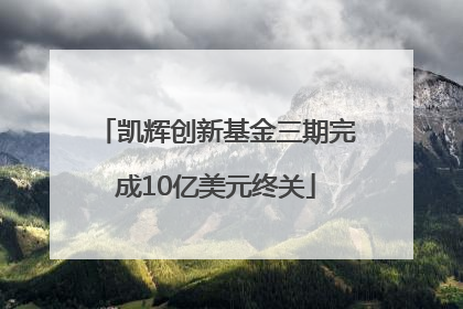 凯辉创新基金三期完成10亿美元终关