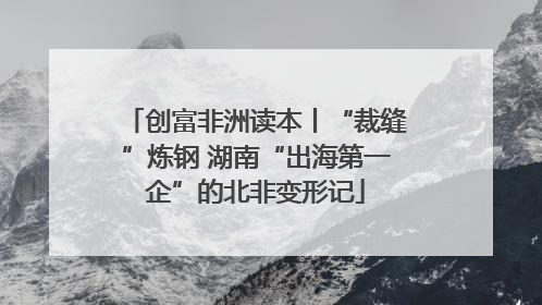 创富非洲读本丨“裁缝”炼钢 湖南“出海第一企”的北非变形记