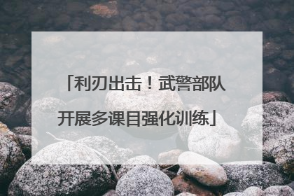 利刃出击！武警部队开展多课目强化训练
