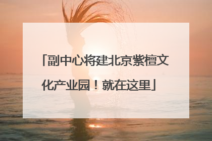 副中心将建北京紫檀文化产业园！就在这里