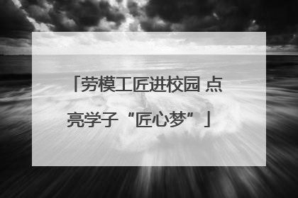 劳模工匠进校园 点亮学子“匠心梦”