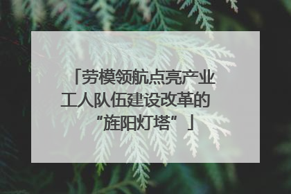劳模领航点亮产业工人队伍建设改革的“旌阳灯塔”