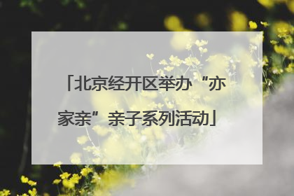 北京经开区举办“亦家亲”亲子系列活动