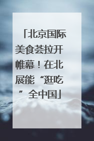 北京国际美食荟拉开帷幕！在北展能“逛吃”全中国