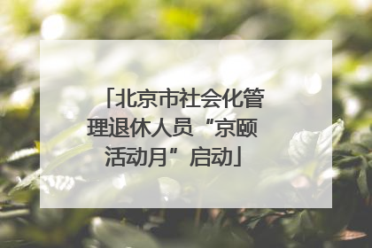 北京市社会化管理退休人员“京颐活动月”启动