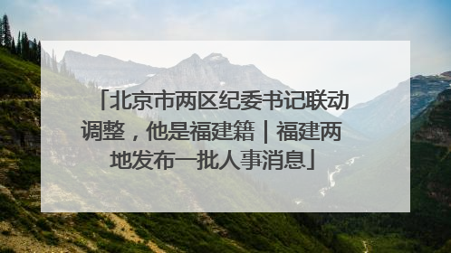 北京市两区纪委书记联动调整，他是福建籍｜福建两地发布一批人事消息