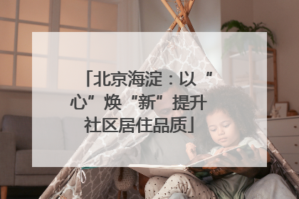 北京海淀：以“心”焕“新”提升社区居住品质