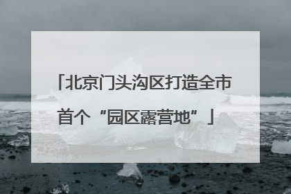 北京门头沟区打造全市首个“园区露营地”
