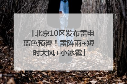 北京10区发布雷电蓝色预警！雷阵雨+短时大风+小冰雹