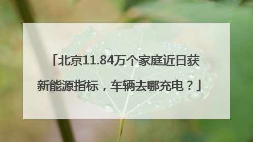 北京11.84万个家庭近日获新能源指标，车辆去哪充电？