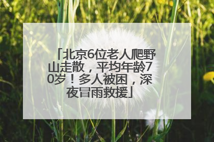 北京6位老人爬野山走散，平均年龄70岁！多人被困，深夜冒雨救援