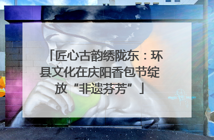 匠心古韵绣陇东：环县文化在庆阳香包节绽放“非遗芬芳”