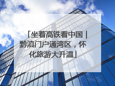 坐着高铁看中国｜黔滇门户通湾区，怀化旅游大升温