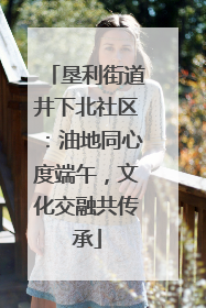 垦利街道井下北社区：油地同心度端午，文化交融共传承