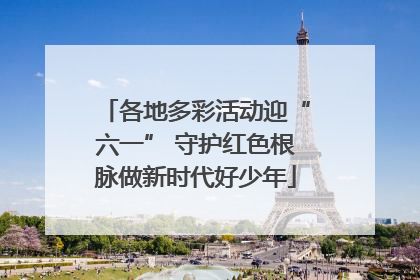 各地多彩活动迎“六一” 守护红色根脉做新时代好少年