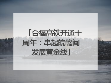 合福高铁开通十周年：串起皖赣闽发展黄金线