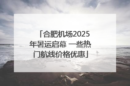 合肥机场2025年暑运启幕 一些热门航线价格优惠