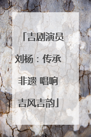 吉剧演员刘杨：传承非遗 唱响吉风吉韵