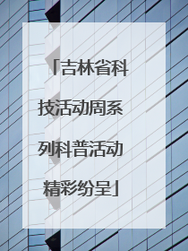 吉林省科技活动周系列科普活动精彩纷呈