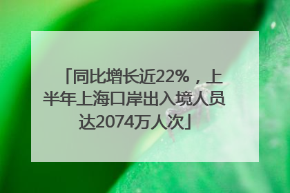 同比增长近22%，上半年上海口岸出入境人员达2074万人次