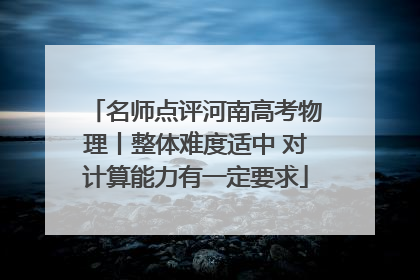 名师点评河南高考物理丨整体难度适中 对计算能力有一定要求