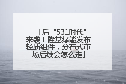后“531时代”来袭！隆基绿能发布轻质组件，分布式市场后续会怎么走
