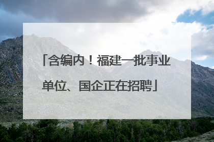 含编内！福建一批事业单位、国企正在招聘