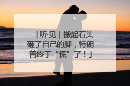 听·见｜搬起石头砸了自己的脚，特朗普终于“慌”了！