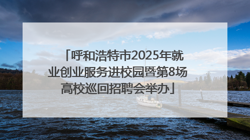 呼和浩特市2025年就业创业服务进校园暨第8场高校巡回招聘会举办