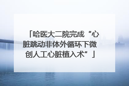 哈医大二院完成“心脏跳动非体外循环下微创人工心脏植入术”