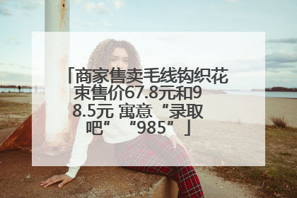 商家售卖毛线钩织花束售价67.8元和98.5元 寓意“录取吧”“985”