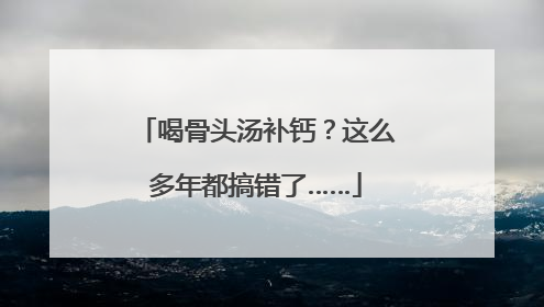 喝骨头汤补钙？这么多年都搞错了……