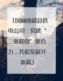 国网南靖县供电公司：党建“三级联创”聚合力，共促发展开新篇