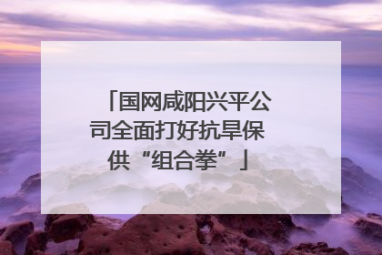 国网咸阳兴平公司全面打好抗旱保供“组合拳”